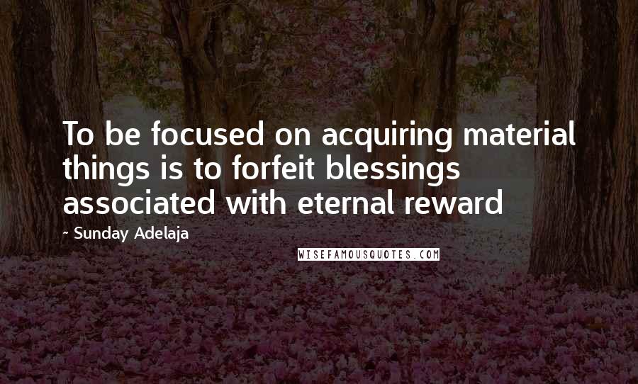 Sunday Adelaja Quotes: To be focused on acquiring material things is to forfeit blessings associated with eternal reward