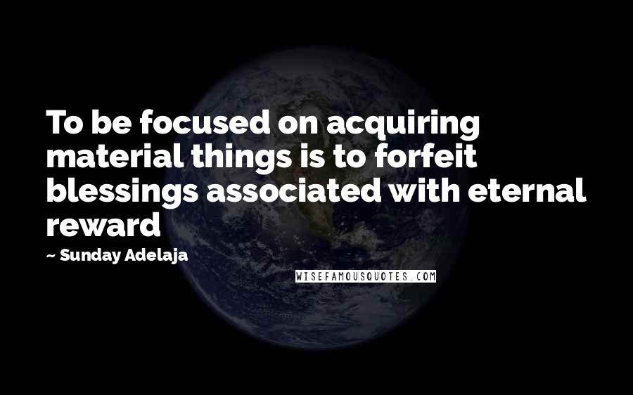 Sunday Adelaja Quotes: To be focused on acquiring material things is to forfeit blessings associated with eternal reward
