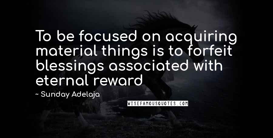 Sunday Adelaja Quotes: To be focused on acquiring material things is to forfeit blessings associated with eternal reward