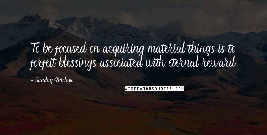 Sunday Adelaja Quotes: To be focused on acquiring material things is to forfeit blessings associated with eternal reward