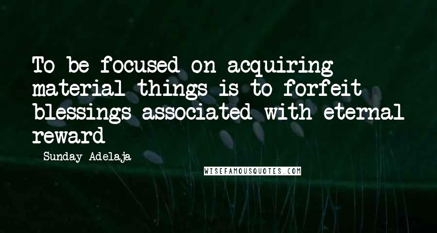 Sunday Adelaja Quotes: To be focused on acquiring material things is to forfeit blessings associated with eternal reward