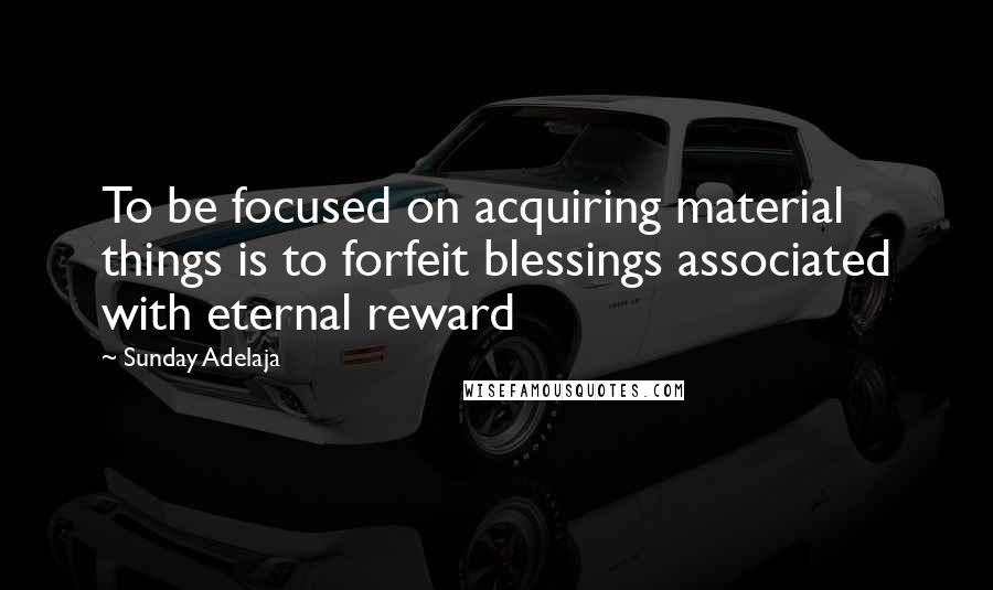 Sunday Adelaja Quotes: To be focused on acquiring material things is to forfeit blessings associated with eternal reward