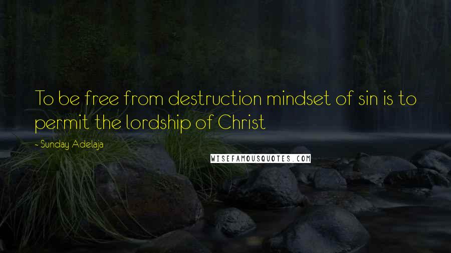 Sunday Adelaja Quotes: To be free from destruction mindset of sin is to permit the lordship of Christ