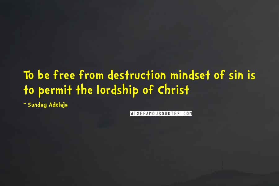 Sunday Adelaja Quotes: To be free from destruction mindset of sin is to permit the lordship of Christ