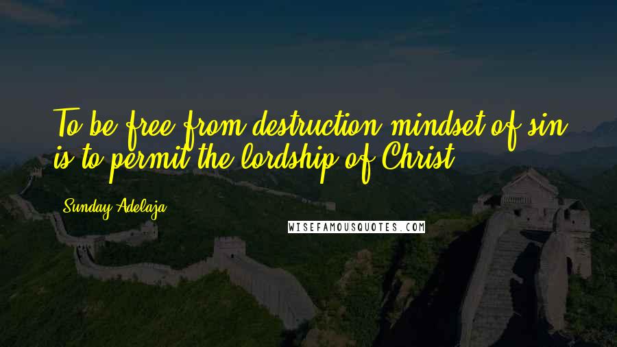 Sunday Adelaja Quotes: To be free from destruction mindset of sin is to permit the lordship of Christ