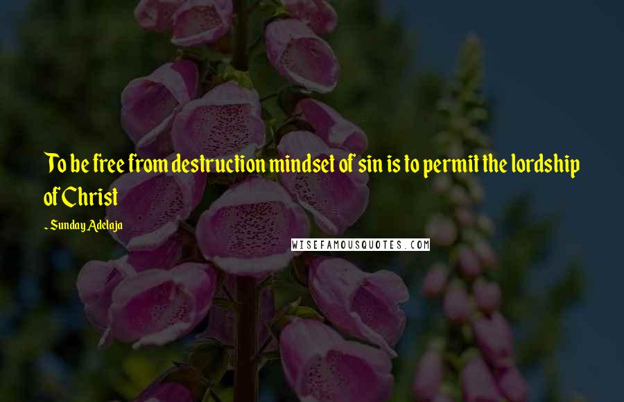 Sunday Adelaja Quotes: To be free from destruction mindset of sin is to permit the lordship of Christ