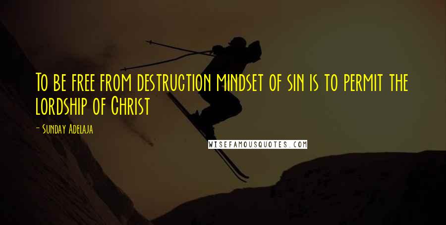 Sunday Adelaja Quotes: To be free from destruction mindset of sin is to permit the lordship of Christ