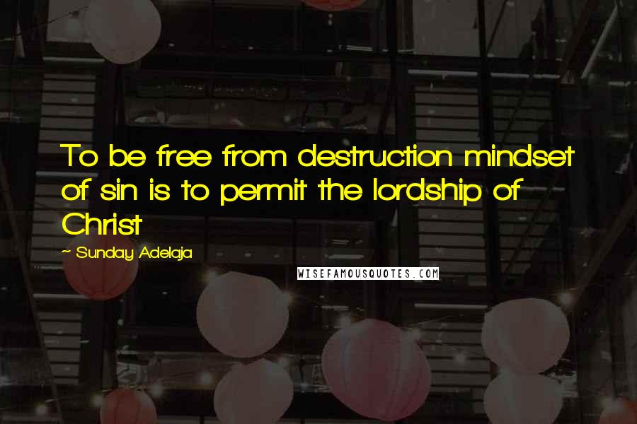 Sunday Adelaja Quotes: To be free from destruction mindset of sin is to permit the lordship of Christ