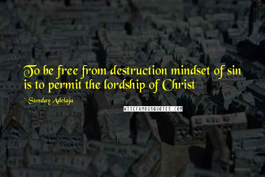 Sunday Adelaja Quotes: To be free from destruction mindset of sin is to permit the lordship of Christ