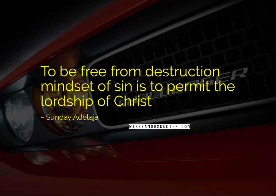 Sunday Adelaja Quotes: To be free from destruction mindset of sin is to permit the lordship of Christ