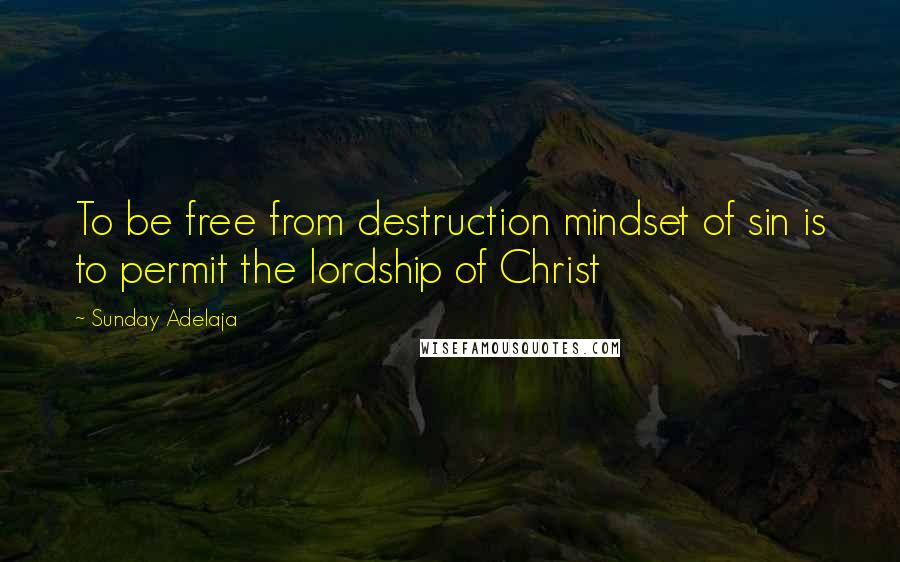 Sunday Adelaja Quotes: To be free from destruction mindset of sin is to permit the lordship of Christ