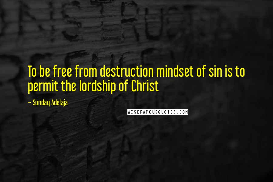 Sunday Adelaja Quotes: To be free from destruction mindset of sin is to permit the lordship of Christ