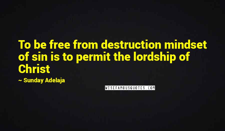 Sunday Adelaja Quotes: To be free from destruction mindset of sin is to permit the lordship of Christ