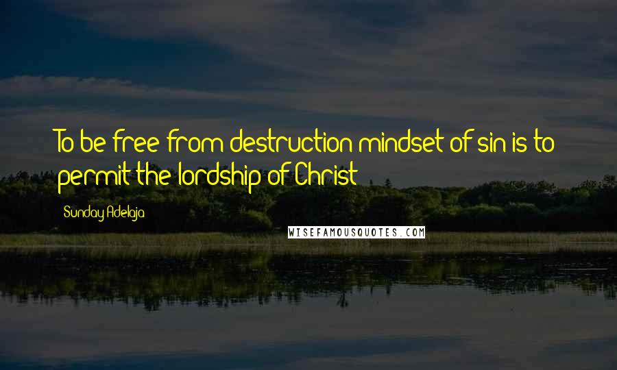 Sunday Adelaja Quotes: To be free from destruction mindset of sin is to permit the lordship of Christ