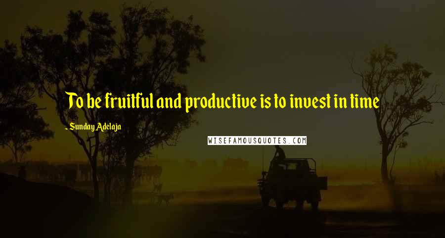 Sunday Adelaja Quotes: To be fruitful and productive is to invest in time