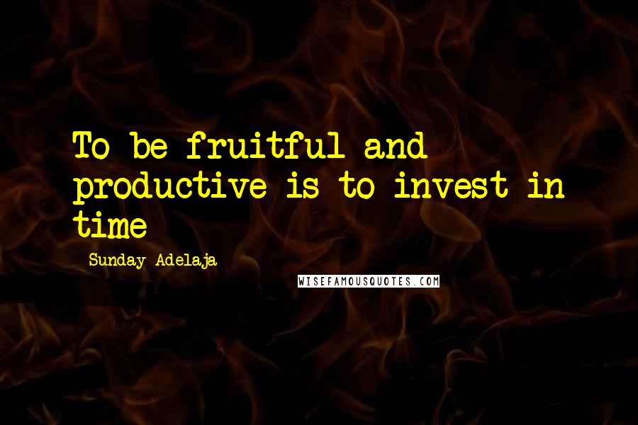 Sunday Adelaja Quotes: To be fruitful and productive is to invest in time