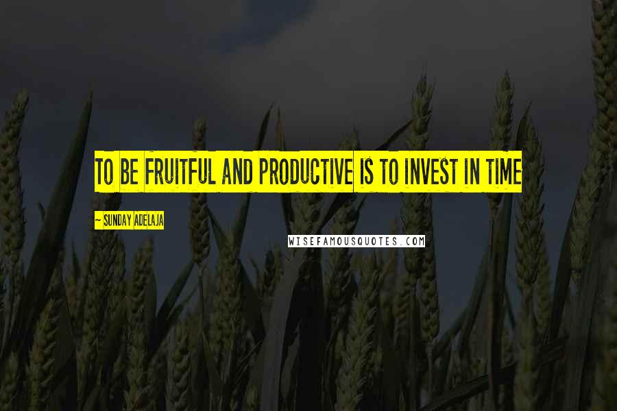 Sunday Adelaja Quotes: To be fruitful and productive is to invest in time
