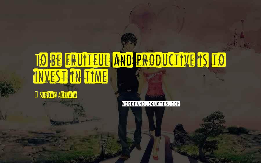 Sunday Adelaja Quotes: To be fruitful and productive is to invest in time