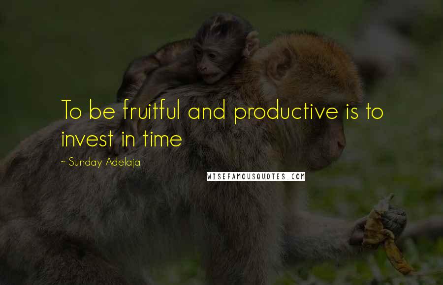 Sunday Adelaja Quotes: To be fruitful and productive is to invest in time