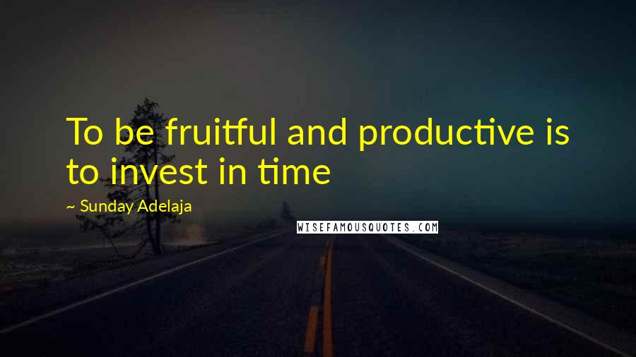 Sunday Adelaja Quotes: To be fruitful and productive is to invest in time