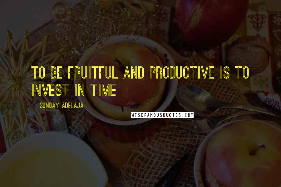 Sunday Adelaja Quotes: To be fruitful and productive is to invest in time