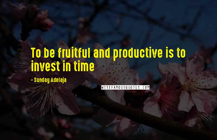 Sunday Adelaja Quotes: To be fruitful and productive is to invest in time