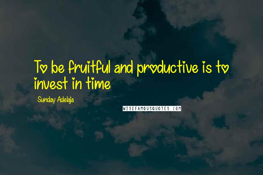 Sunday Adelaja Quotes: To be fruitful and productive is to invest in time