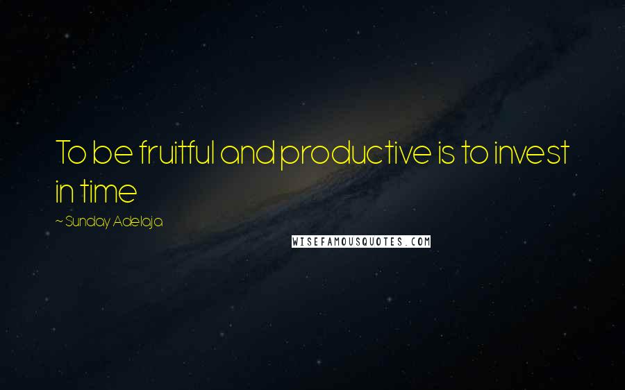 Sunday Adelaja Quotes: To be fruitful and productive is to invest in time