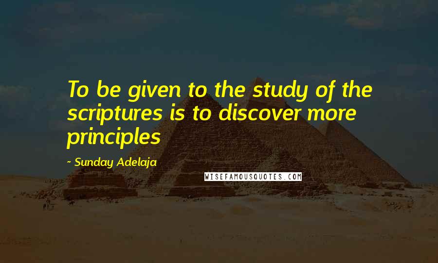Sunday Adelaja Quotes: To be given to the study of the scriptures is to discover more principles