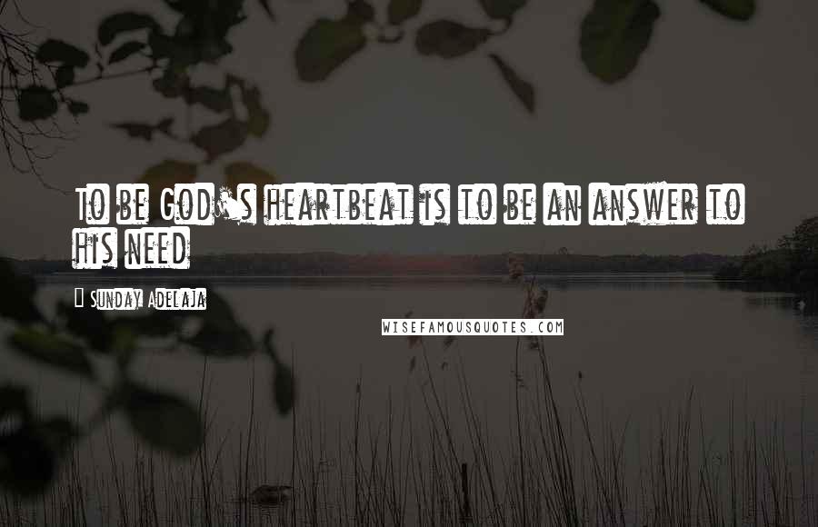 Sunday Adelaja Quotes: To be God's heartbeat is to be an answer to his need