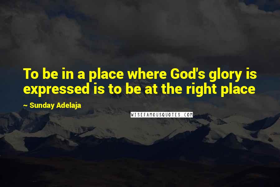 Sunday Adelaja Quotes: To be in a place where God's glory is expressed is to be at the right place