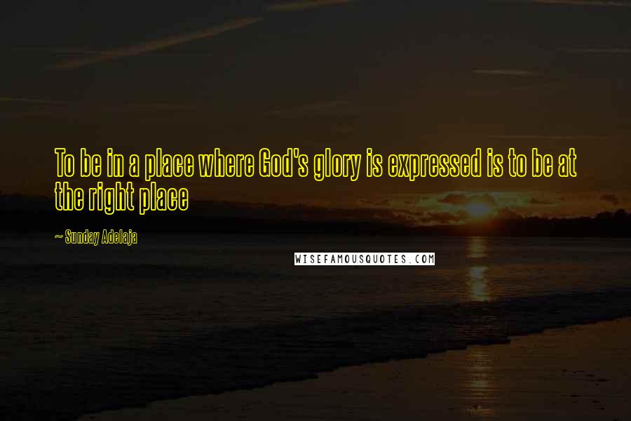 Sunday Adelaja Quotes: To be in a place where God's glory is expressed is to be at the right place
