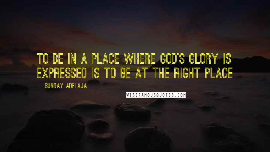 Sunday Adelaja Quotes: To be in a place where God's glory is expressed is to be at the right place
