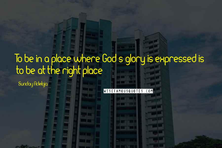 Sunday Adelaja Quotes: To be in a place where God's glory is expressed is to be at the right place