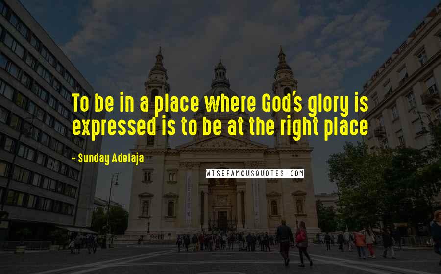 Sunday Adelaja Quotes: To be in a place where God's glory is expressed is to be at the right place