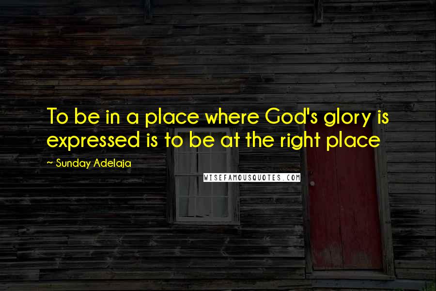 Sunday Adelaja Quotes: To be in a place where God's glory is expressed is to be at the right place