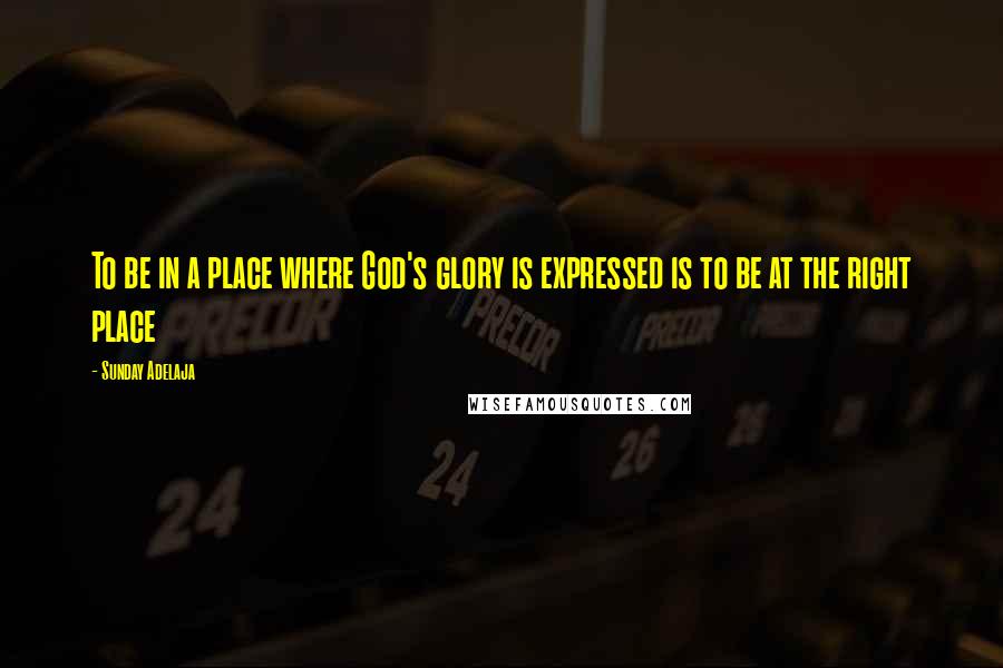 Sunday Adelaja Quotes: To be in a place where God's glory is expressed is to be at the right place