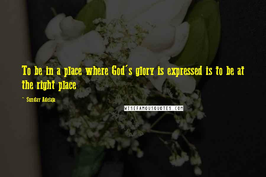 Sunday Adelaja Quotes: To be in a place where God's glory is expressed is to be at the right place