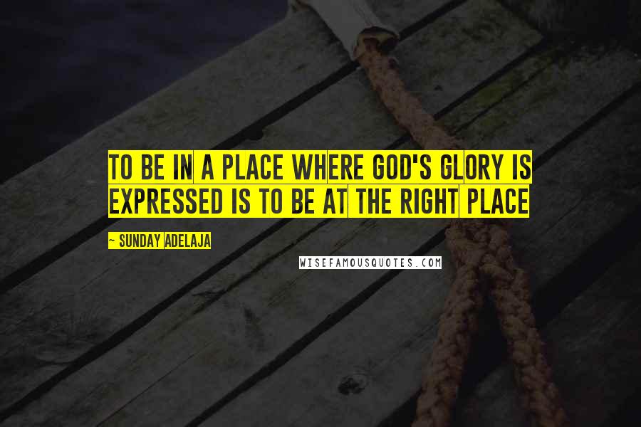 Sunday Adelaja Quotes: To be in a place where God's glory is expressed is to be at the right place