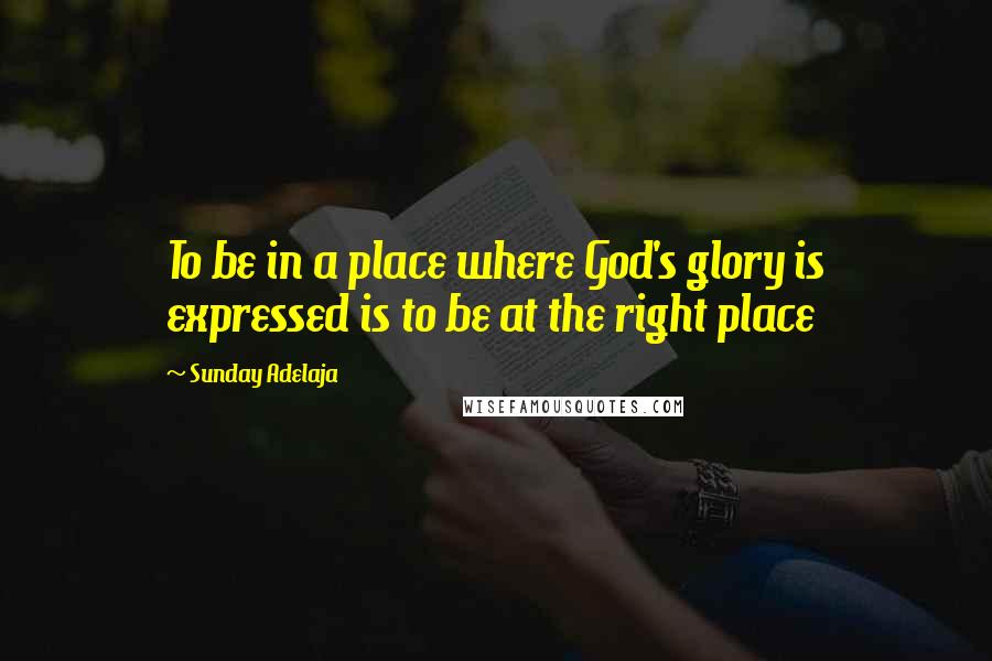 Sunday Adelaja Quotes: To be in a place where God's glory is expressed is to be at the right place