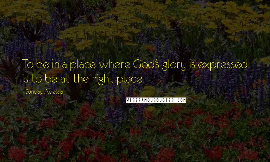 Sunday Adelaja Quotes: To be in a place where God's glory is expressed is to be at the right place