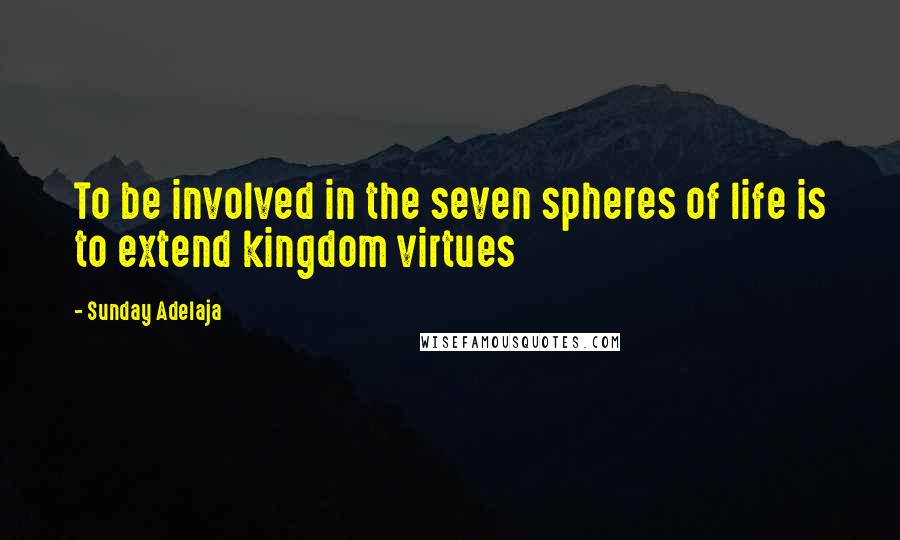 Sunday Adelaja Quotes: To be involved in the seven spheres of life is to extend kingdom virtues