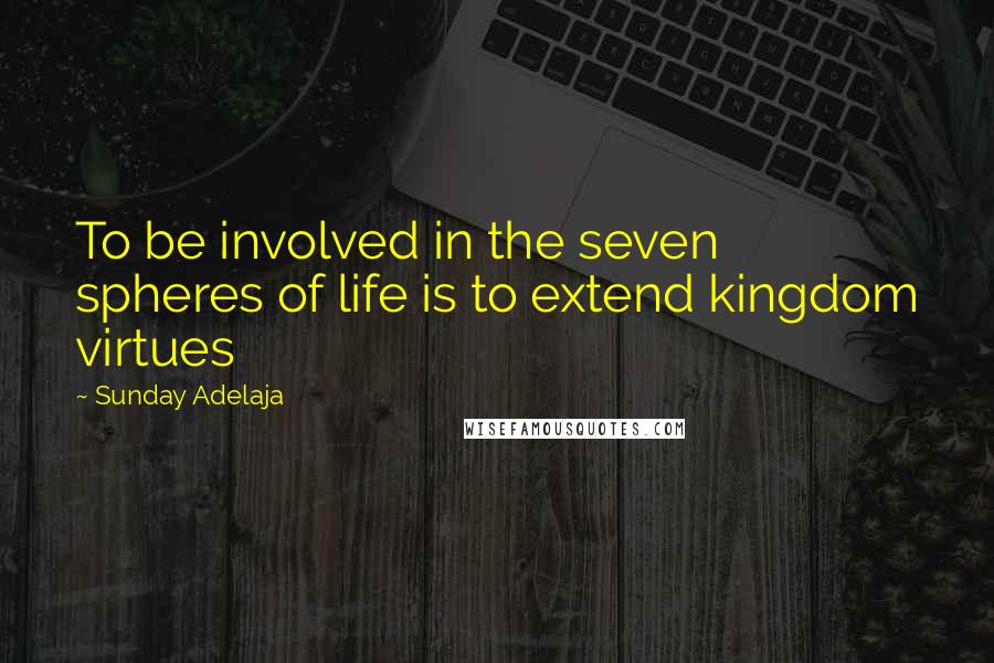 Sunday Adelaja Quotes: To be involved in the seven spheres of life is to extend kingdom virtues