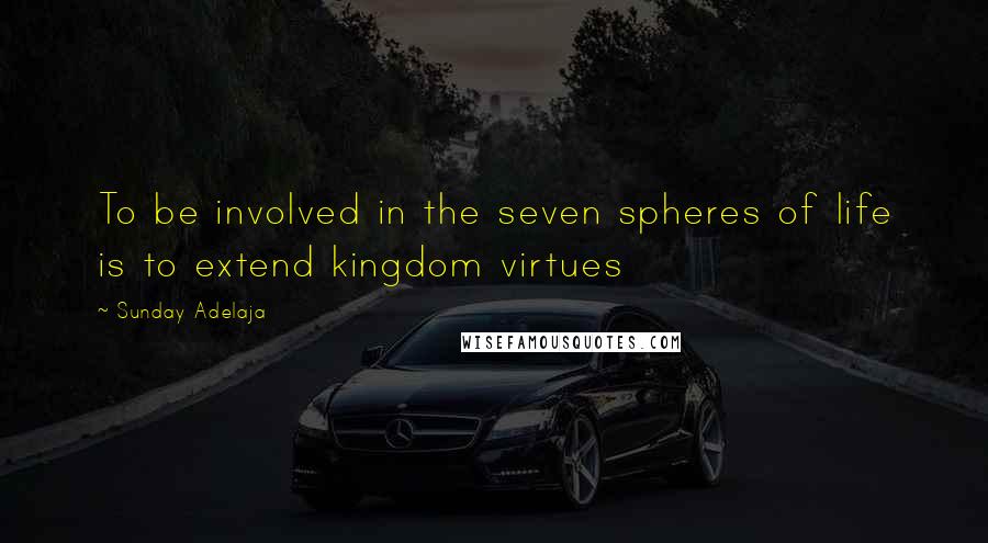 Sunday Adelaja Quotes: To be involved in the seven spheres of life is to extend kingdom virtues