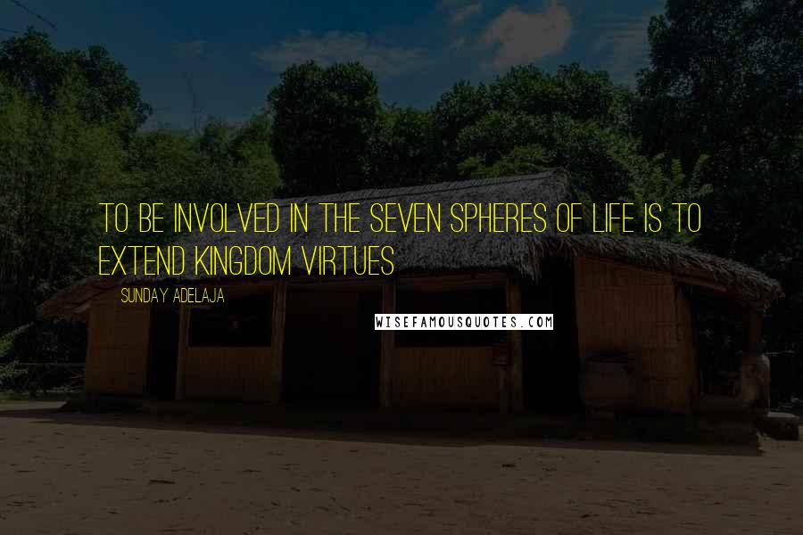 Sunday Adelaja Quotes: To be involved in the seven spheres of life is to extend kingdom virtues