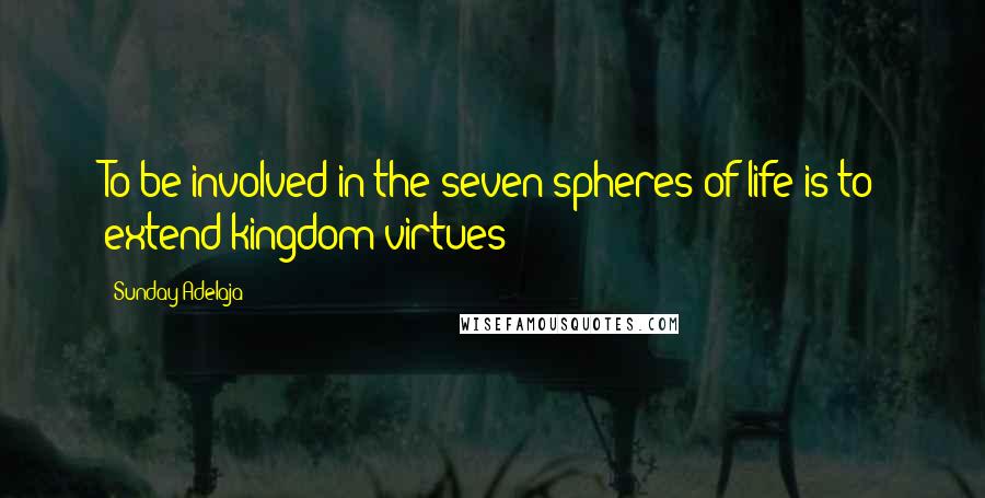 Sunday Adelaja Quotes: To be involved in the seven spheres of life is to extend kingdom virtues