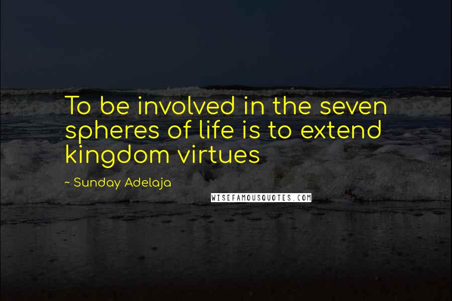 Sunday Adelaja Quotes: To be involved in the seven spheres of life is to extend kingdom virtues