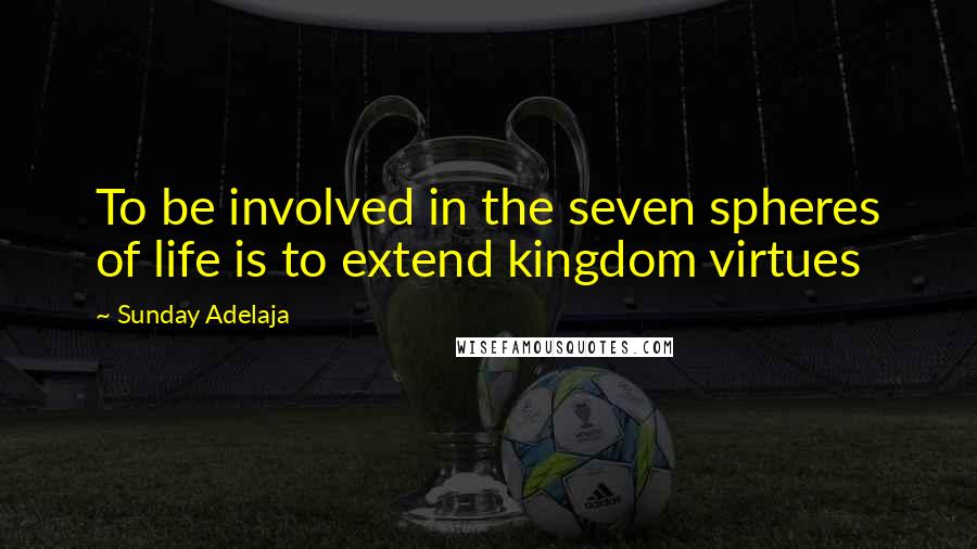 Sunday Adelaja Quotes: To be involved in the seven spheres of life is to extend kingdom virtues