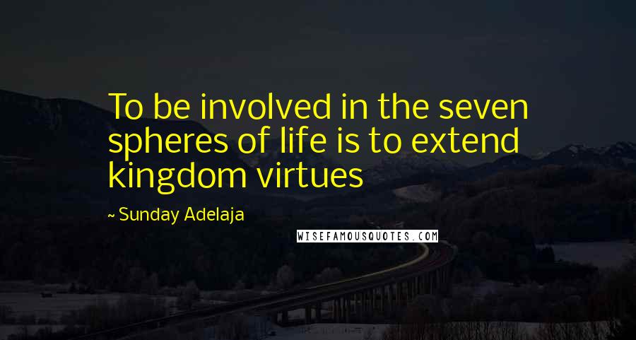 Sunday Adelaja Quotes: To be involved in the seven spheres of life is to extend kingdom virtues