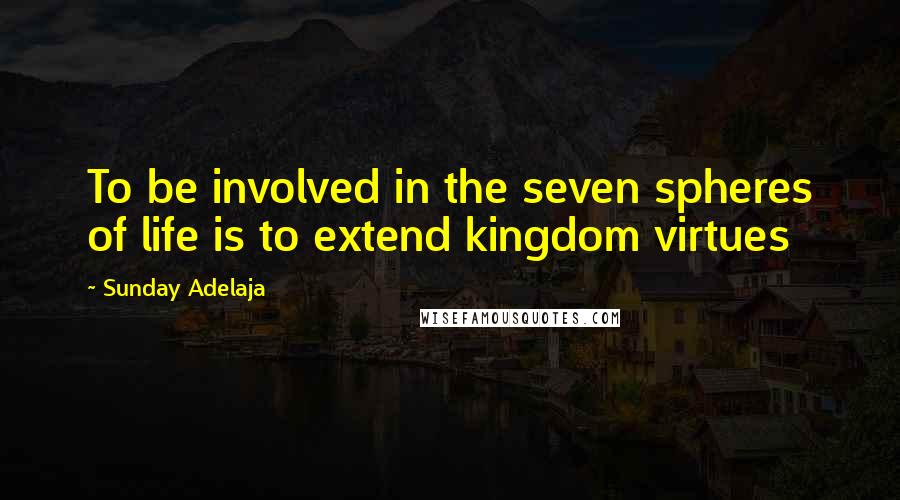 Sunday Adelaja Quotes: To be involved in the seven spheres of life is to extend kingdom virtues